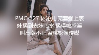 PMC-127.林沁儿.无套强上表妹操到表妹喷水.操得敏感淫叫高潮不止.蜜桃影像传媒