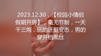 2023.12.30，【校园小情侣假期开房】，毫无节制，一天干三炮，玩的还挺变态，男的穿开档黑丝