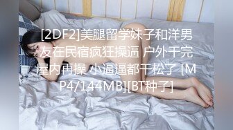 [2DF2]美腿留学妹子和洋男友在民宿疯狂操逼 户外干完屋内再操 小逼逼都干松了 [MP4/144MB][BT种子]