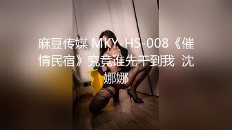 麻豆传媒 MKY-HS-008《催情民宿》究竟谁先干到我  沈娜娜