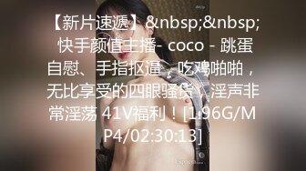 【新片速遞】&nbsp;&nbsp; 快手颜值主播- coco - 跳蛋自慰、手指抠逼，吃鸡啪啪，无比享受的四眼骚货，淫声非常淫荡 41V福利！[1.96G/MP4/02:30:13]