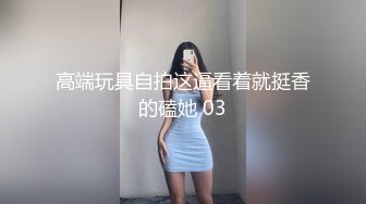 高端玩具自拍这逼看着就挺香的磕她 03