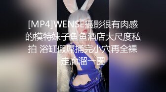 [MP4]WENSE摄影很有肉感的模特妹子鱼鱼酒店大尺度私拍 浴缸假屌捅完小穴再全裸走廊溜一圈