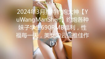 2024年3月推特约炮大神【YuWangManShen】约炮各种妹子学生690RMB福利，性福每一天，美女如云强推佳作 (5)