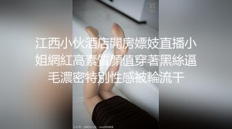 江西小伙酒店開房嫖妓直播小姐網紅高素質顏值穿著黑絲逼毛濃密特別性感被輪流干