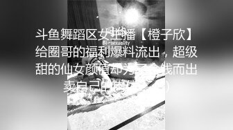 斗鱼舞蹈区女主播【橙子欣】给圈哥的福利爆料流出，超级甜的仙女颜值却为了金钱而出卖自己的肉体！ (3)