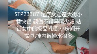 STP23387 足疗女走遍大街小巷快餐 颜值不错马尾少妇 站街女中的极品 带到小房间开操 扒掉内裤操水很多