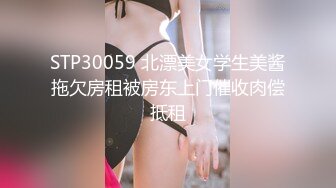 STP30059 北漂美女学生美酱拖欠房租被房东上门催收肉偿抵租