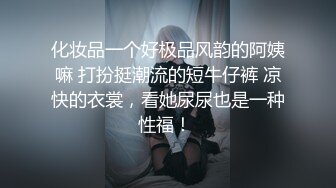 化妆品一个好极品风韵的阿姨嘛 打扮挺潮流的短牛仔裤 凉快的衣裳，看她尿尿也是一种性福！ 