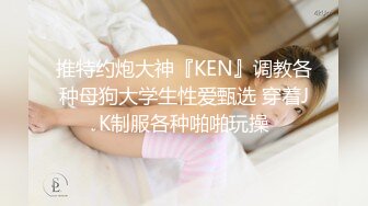 推特约炮大神『KEN』调教各种母狗大学生性爱甄选 穿着JK制服各种啪啪玩操