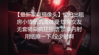 【最新家庭摄像头】偷拍出租房小情侣饥渴做爱 纹身女友无套骑乘疯狂扭动 顶操内射用纸擦一下 没少射啊