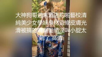 大神狗哥週末酒店約啪藝校清純美少女學妹身材苗條皮膚光滑被搞的啊啊動情淫叫小腚太翹了 高清