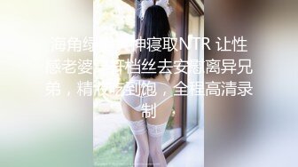 海角绿帽大神寝取NTR 让性感老婆穿开档丝去安慰离异兄弟，精液吃到饱，全程高清录制