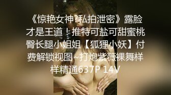 《惊艳女神?私拍泄密》露脸才是王道！推特可盐可甜蜜桃臀长腿小姐姐【狐狸小妖】付费解锁视图~打炮紫薇裸舞样样精通637P 14V