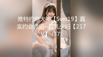 推特约炮大神【Svet19】真实约会自拍~巨乳少妇【217V】 (37)