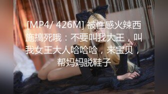 [MP4/ 426M] 被性感火辣西施搞死哦：不要叫我大王，叫我女王大人哈哈哈，来宝贝，帮妈妈脱鞋子