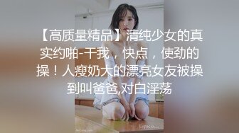 【高质量精品】清纯少女的真实约啪-干我，快点，使劲的操！人瘦奶大的漂亮女友被操到叫爸爸,对白淫荡