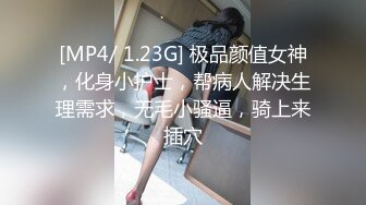 [MP4/ 1.23G] 极品颜值女神，化身小护士，帮病人解决生理需求，无毛小骚逼，骑上来插穴