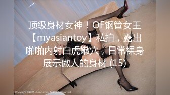 顶级身材女神！OF钢管女王【myasiantoy】私拍，露出啪啪内射白虎嫩穴，日常裸身展示傲人的身材 (15)