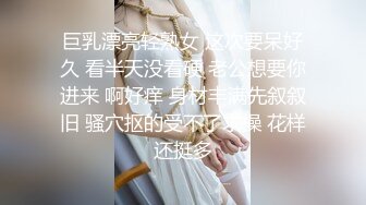 巨乳漂亮轻熟女 这次要呆好久 看半天没看硬 老公想要你进来 啊好痒 身材丰满先叙叙旧 骚穴抠的受不了求操 花样还挺多