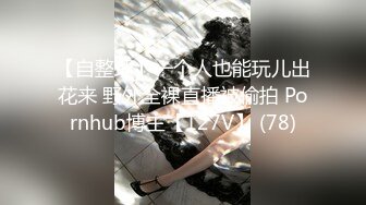 【自整理】一个人也能玩儿出花来 野外全裸直播被偷拍 Pornhub博主【127V】 (78)