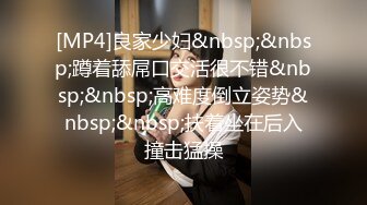 [MP4]良家少妇&nbsp;&nbsp;蹲着舔屌口交活很不错&nbsp;&nbsp;高难度倒立姿势&nbsp;&nbsp;扶着坐在后入撞击猛操