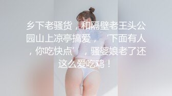 乡下老骚货，和隔壁老王头公园山上凉亭搞爱，‘下面有人，你吃快点’，骚婆娘老了还这么爱吃鸡！