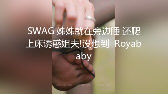 SWAG 姊姊就在旁边睡 还爬上床诱惑姐夫!没想到  Royababy