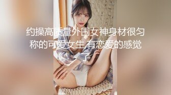 约操高质量外围女神身材很匀称的可爱女生,有恋爱的感觉了