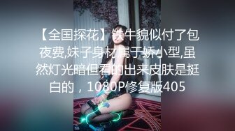 【全国探花】铁牛貌似付了包夜费,妹子身材属于娇小型,虽然灯光暗但看的出来皮肤是挺白的，1080P修复版405