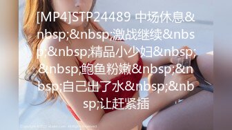 [MP4]STP24489 中场休息&nbsp;&nbsp;激战继续&nbsp;&nbsp;精品小少妇&nbsp;&nbsp;鲍鱼粉嫩&nbsp;&nbsp;自己出了水&nbsp;&nbsp;让赶紧插