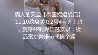 男人的天堂【泰国嫖娼战记】11.10纹身美女2号4号齐上阵，震撼4P轮操淫荡实录，极品蜜桃臀排排翘挨个操