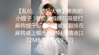 【乱伦❤️通奸大神】善良的小嫂子✿老哥亲戚都在隔壁打麻将嫂子却在隔间被操翻按在麻将桌上输出榨射好多精液[172MB/MP4/19:32]