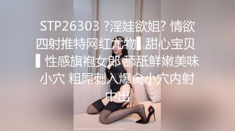 STP26303 ?淫娃欲姐? 情欲四射推特网红尤物▌甜心宝贝 ▌性感旗袍女郎 舔舐鲜嫩美味小穴 粗屌刺入爆肏小穴内射中出