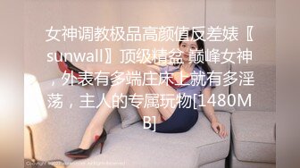 女神调教极品高颜值反差婊〖sunwall〗顶级精盆 巅峰女神，外表有多端庄床上就有多淫荡，主人的专属玩物[1480MB]