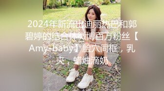 2024年新流出迪丽热巴和郭碧婷的结合体微博百万粉丝【Amy-baby】脸穴同框，乳夹，蜡烛滴奶