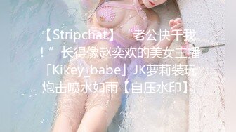 【Stripchat】“老公快干我！”长得像赵奕欢的美女主播「Kikey_babe」JK萝莉装玩炮击喷水如雨【自压水印】