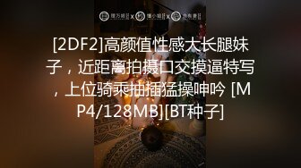 [2DF2]高颜值性感大长腿妹子，近距离拍摄口交摸逼特写，上位骑乘抽插猛操呻吟 [MP4/128MB][BT种子]