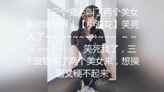 ✨✨✨⚡三个变态叫了两个美女来尽情玩弄！【小浪花】笑死人了~~ ~~~~~~~~~  ~ ~~ ~~！~✨✨✨笑死我了，三个废物叫了两个美女来，想操逼又硬不起来