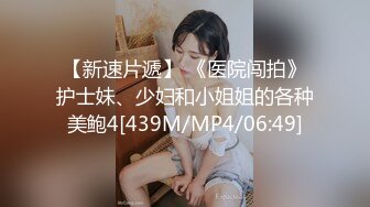 【新速片遞】 《医院闯拍》护士妹、少妇和小姐姐的各种美鲍4[439M/MP4/06:49]