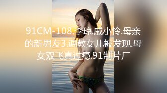 91CM-108.李琼.戚小怜.母亲的新男友3.调教女儿被发现.母女双飞真过瘾.91制片厂