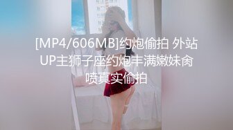 [MP4/606MB]约炮偷拍 外站UP主狮子座约炮丰满嫩妹肏喷真实偷拍