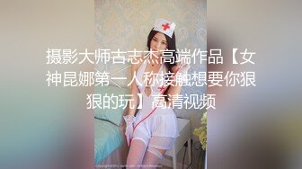 摄影大师古志杰高端作品【女神昆娜第一人称接触想要你狠狠的玩】高清视频