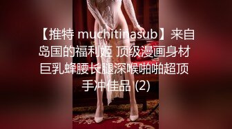 【推特 muchitinasub】来自岛国的福利姬 顶级漫画身材 巨乳蜂腰长腿深喉啪啪超顶 手冲佳品 (2)