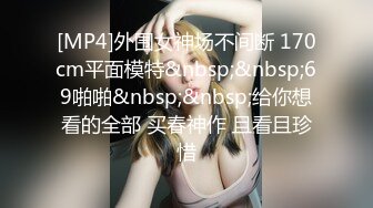 [MP4]外围女神场不间断 170cm平面模特&nbsp;&nbsp;69啪啪&nbsp;&nbsp;给你想看的全部 买春神作 且看且珍惜