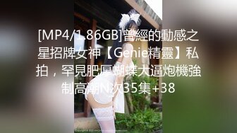 [MP4/1.86GB]曾經的動感之星招牌女神【Genie精靈】私拍，罕見肥厚蝴蝶大逼炮機強制高潮N次35集+38