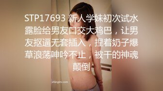 STP17693 新人学妹初次试水露脸给男友口交大鸡巴，让男友抠逼无套插入，捏着奶子爆草浪荡呻吟不止，被干的神魂颠倒