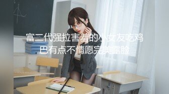 富二代强拉害羞的小女友吃鸡巴有点不情愿完美露脸