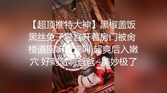 【超顶推特大神】黑椒盖饭 黑丝兔子警官开着房门被肏 楼道回响着淫叫 超爽后入嫩穴 好刺激啊爸爸~美妙极了