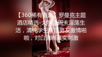 【360稀有资源】罗曼克主题酒店精选-大学生周末淫荡生活，清纯学生妹跟男友激情啪啪，对白清晰真实刺激